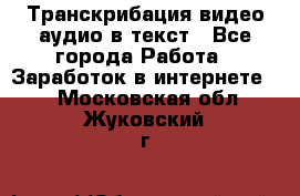 Транскрибация видео/аудио в текст - Все города Работа » Заработок в интернете   . Московская обл.,Жуковский г.